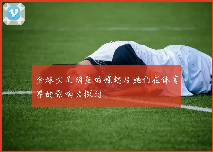 全球女足明星的崛起与她们在体育界的影响力探讨