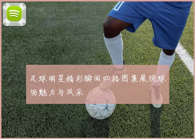 足球明星精彩瞬间四格图集展现球场魅力与风采