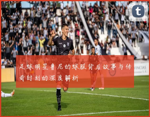 足球明星鲁尼的球服背后故事与传奇时刻的深度解析