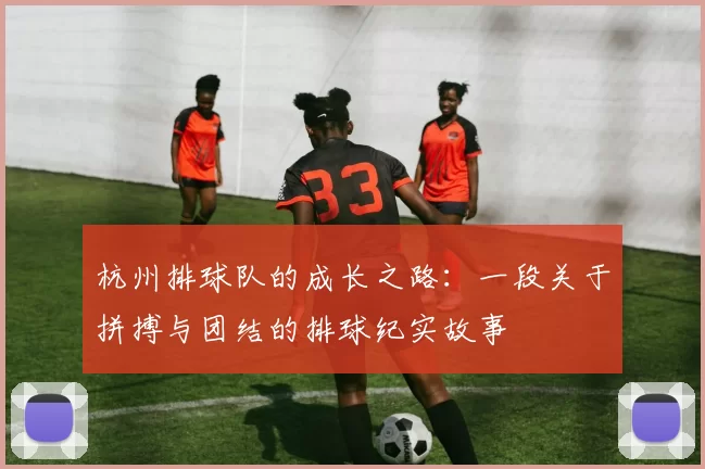 杭州排球队的成长之路：一段关于拼搏与团结的排球纪实故事