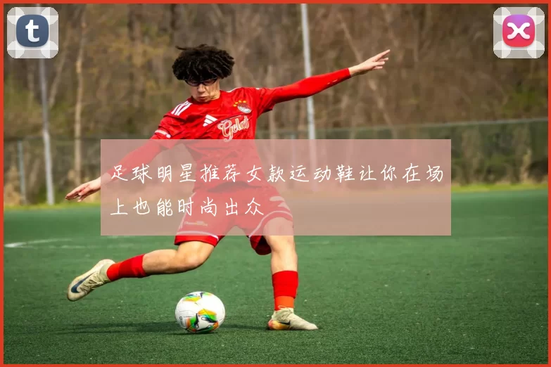 足球明星推荐女款运动鞋让你在场上也能时尚出众