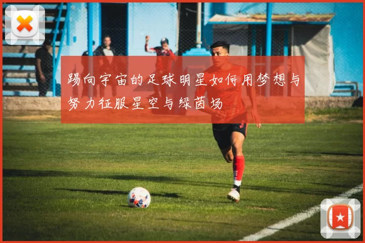 踢向宇宙的足球明星如何用梦想与努力征服星空与绿茵场