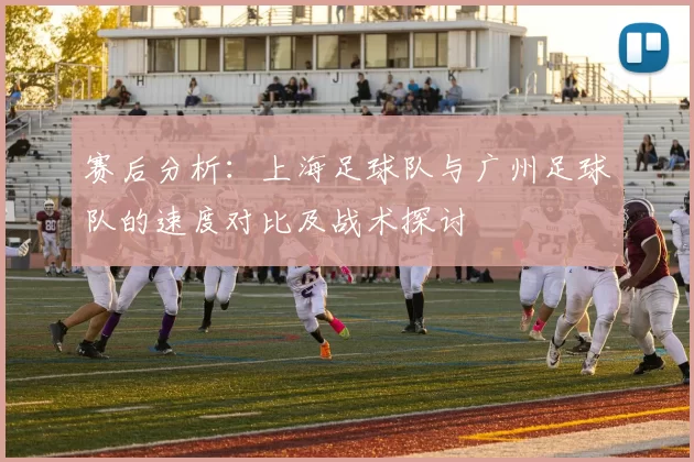 赛后分析：上海足球队与广州足球队的速度对比及战术探讨