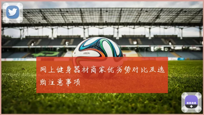 网上健身器材商家优劣势对比及选购注意事项