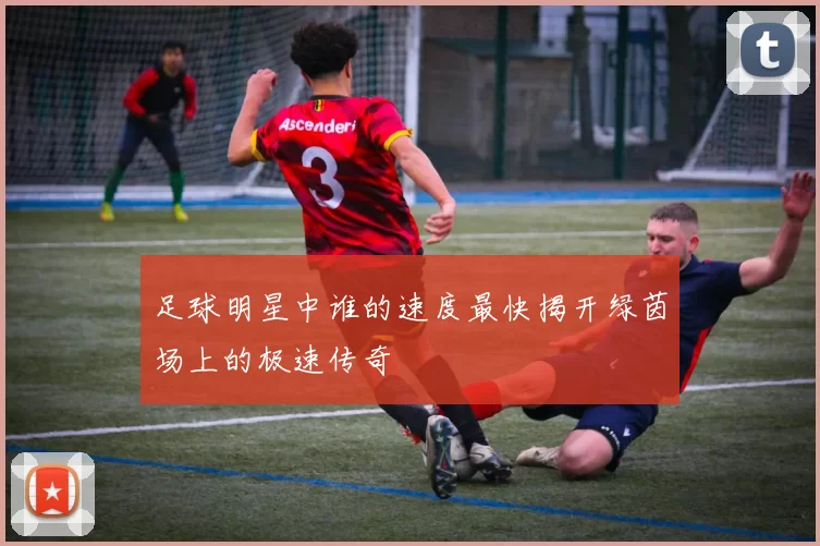 足球明星中谁的速度最快揭开绿茵场上的极速传奇