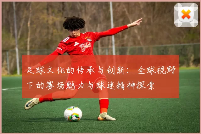 足球文化的传承与创新：全球视野下的赛场魅力与球迷精神探索