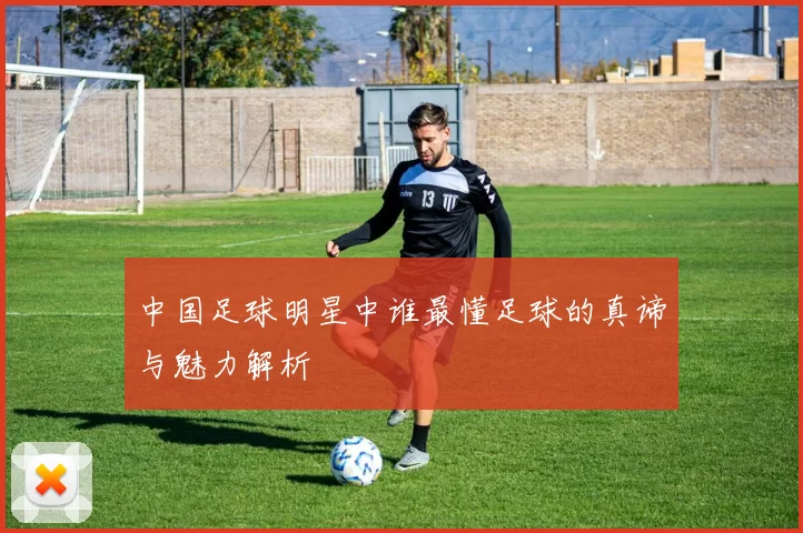 中国足球明星中谁最懂足球的真谛与魅力解析
