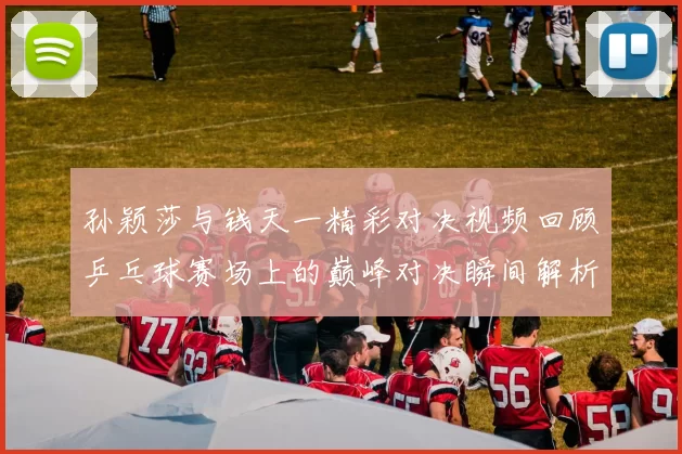 孙颖莎与钱天一精彩对决视频回顾乒乓球赛场上的巅峰对决瞬间解析