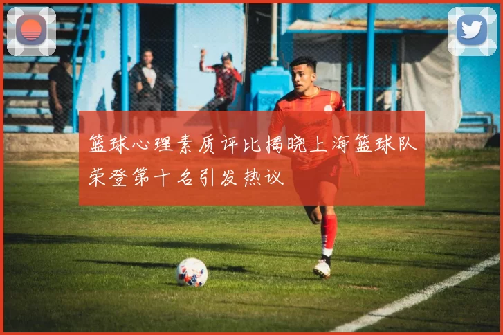 篮球心理素质评比揭晓上海篮球队荣登第十名引发热议