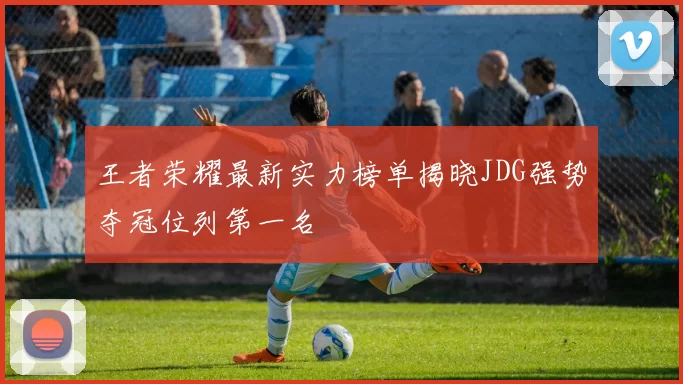 王者荣耀最新实力榜单揭晓JDG强势夺冠位列第一名