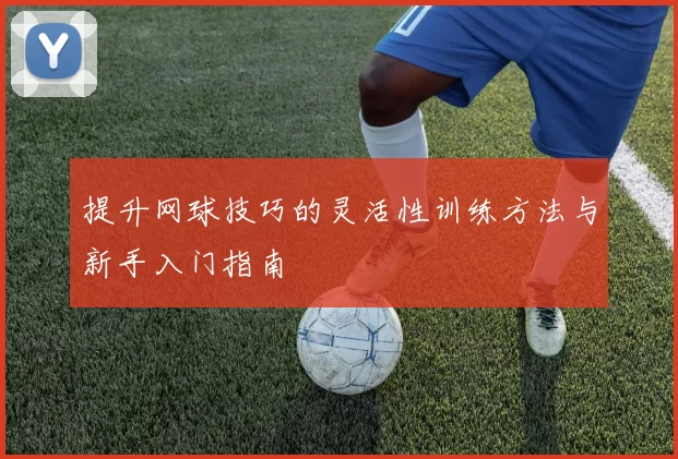 提升网球技巧的灵活性训练方法与新手入门指南