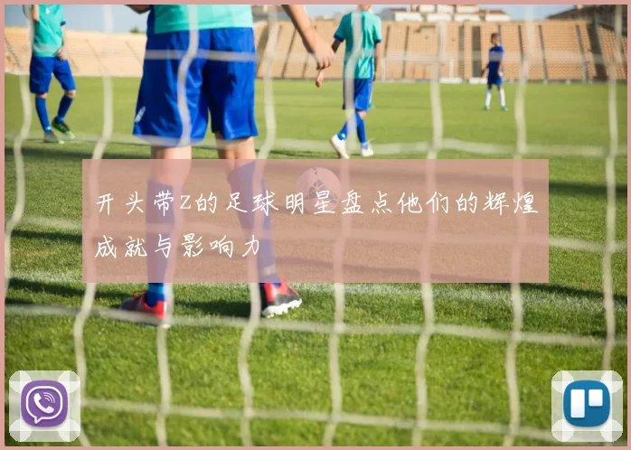 开头带z的足球明星盘点他们的辉煌成就与影响力