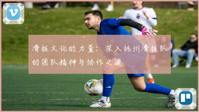 滑板文化的力量：深入杭州滑板队的团队精神与协作之道