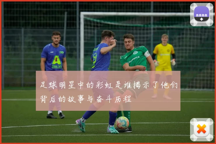 足球明星中的彩虹是谁揭示了他们背后的故事与奋斗历程