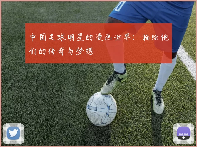 中国足球明星的漫画世界：描绘他们的传奇与梦想
