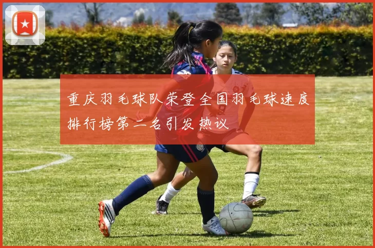 重庆羽毛球队荣登全国羽毛球速度排行榜第二名引发热议