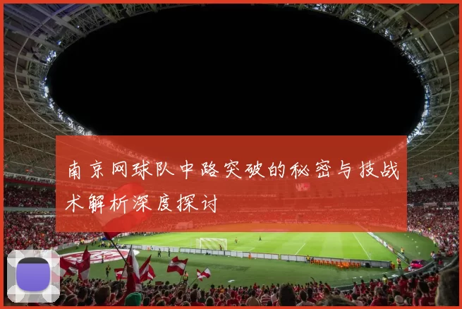 南京网球队中路突破的秘密与技战术解析深度探讨