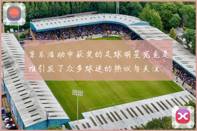 京东活动中获奖的足球明星究竟是谁引发了众多球迷的热议与关注