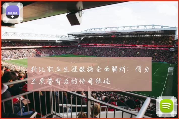 科比职业生涯数据全面解析：得分王荣誉背后的传奇轨迹