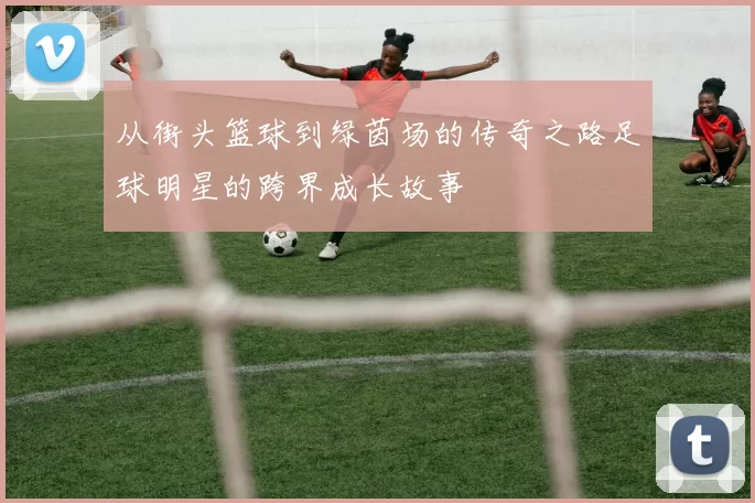 从街头篮球到绿茵场的传奇之路足球明星的跨界成长故事