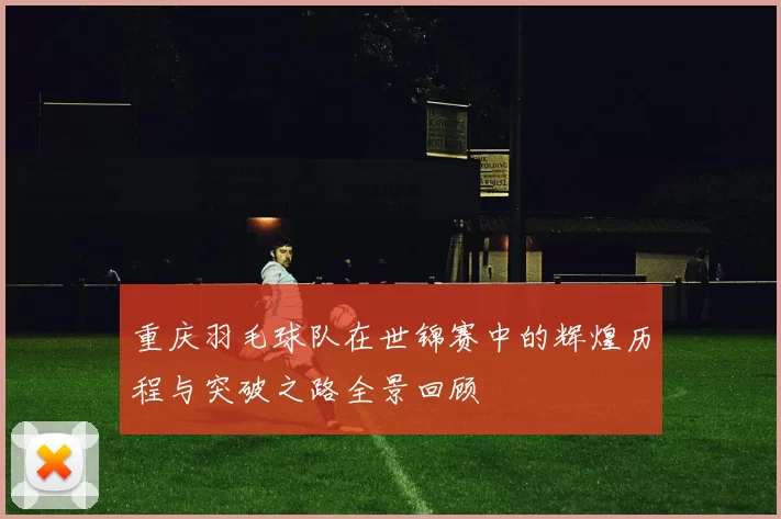重庆羽毛球队在世锦赛中的辉煌历程与突破之路全景回顾