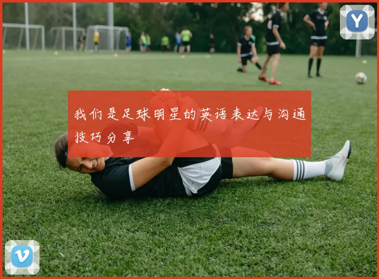 我们是足球明星的英语表达与沟通技巧分享