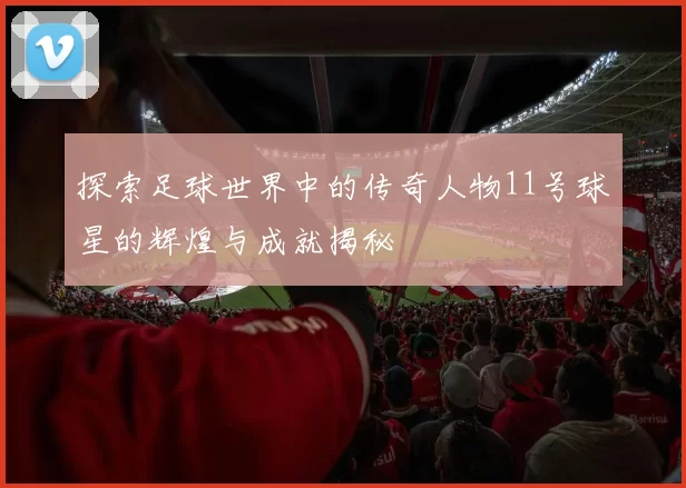 探索足球世界中的传奇人物11号球星的辉煌与成就揭秘