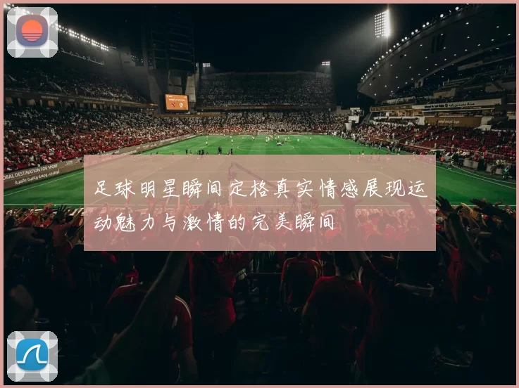 足球明星瞬间定格真实情感展现运动魅力与激情的完美瞬间