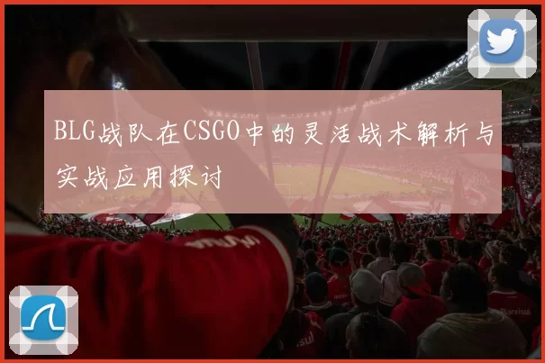 BLG战队在CSGO中的灵活战术解析与实战应用探讨