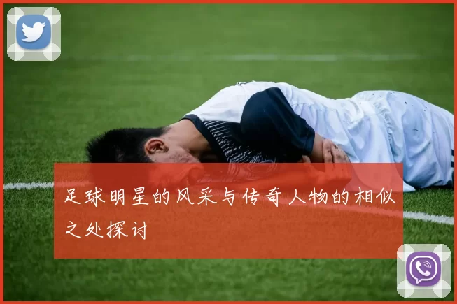 足球明星的风采与传奇人物的相似之处探讨