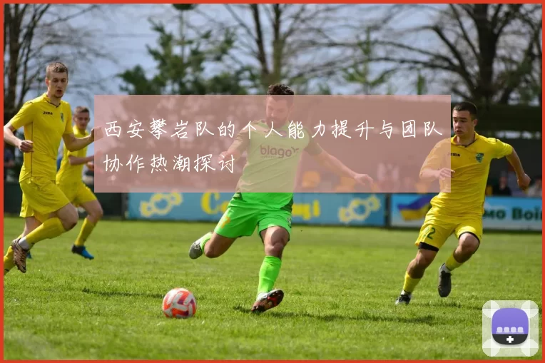 西安攀岩队的个人能力提升与团队协作热潮探讨