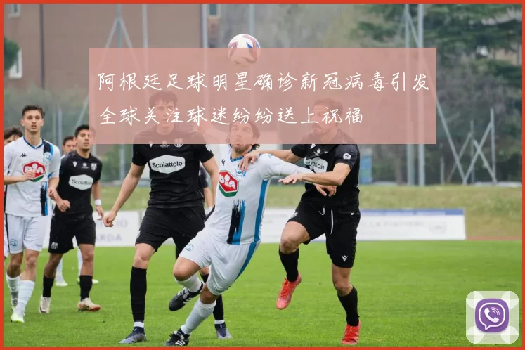阿根廷足球明星确诊新冠病毒引发全球关注球迷纷纷送上祝福