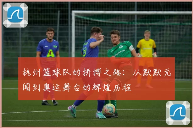 杭州篮球队的拼搏之路：从默默无闻到奥运舞台的辉煌历程