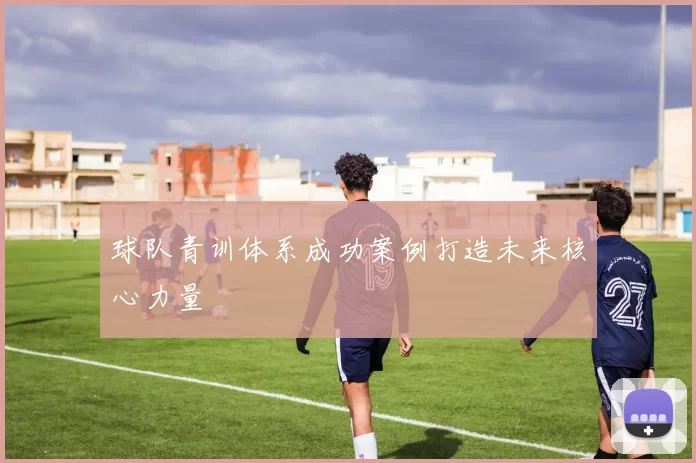 球队青训体系成功案例打造未来核心力量