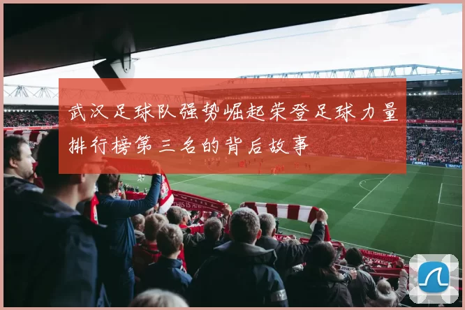 武汉足球队强势崛起荣登足球力量排行榜第三名的背后故事