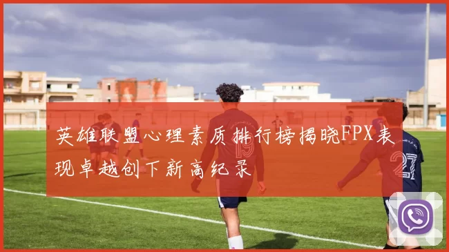 英雄联盟心理素质排行榜揭晓FPX表现卓越创下新高纪录