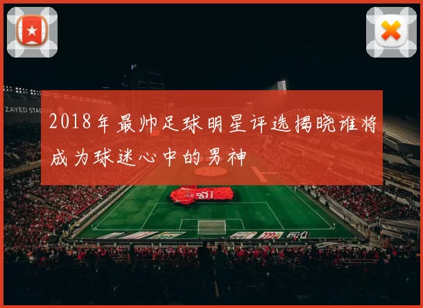 2018年最帅足球明星评选揭晓谁将成为球迷心中的男神
