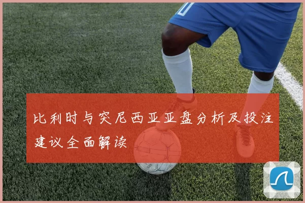 比利时与突尼西亚亚盘分析及投注建议全面解读