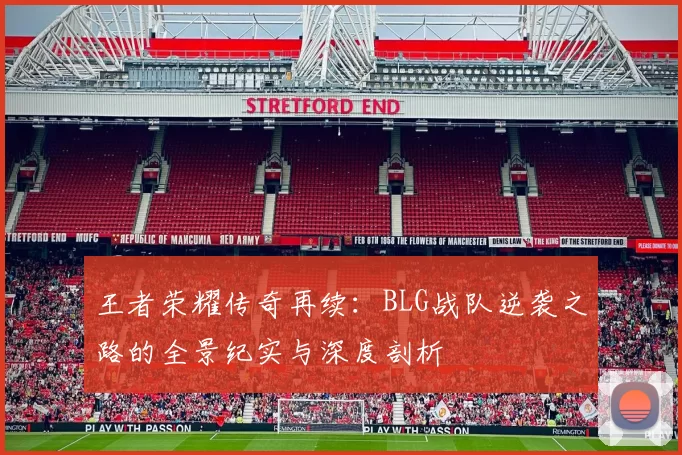 王者荣耀传奇再续：BLG战队逆袭之路的全景纪实与深度剖析