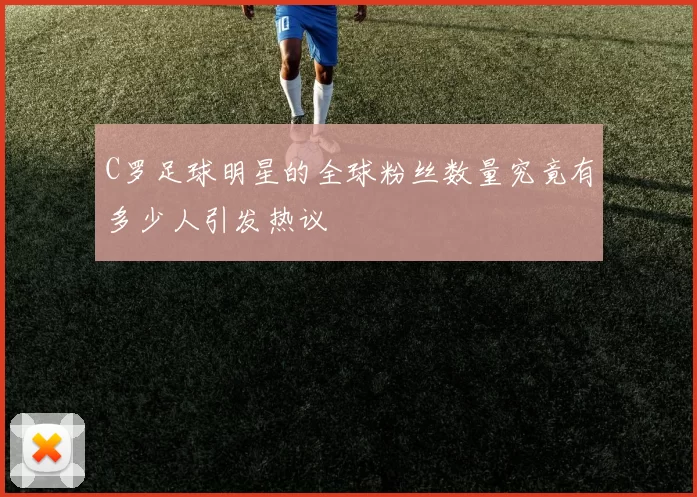 C罗足球明星的全球粉丝数量究竟有多少人引发热议