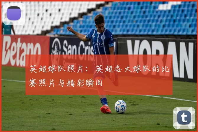 英超球队照片：英超各大球队的比赛照片与精彩瞬间