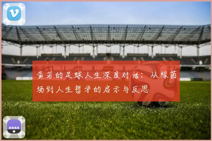 黄芳的足球人生深度对话：从绿茵场到人生哲学的启示与反思