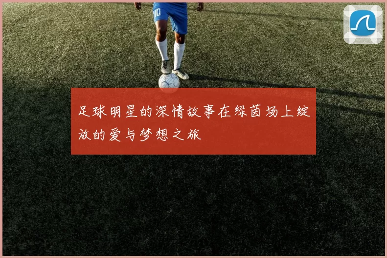足球明星的深情故事在绿茵场上绽放的爱与梦想之旅