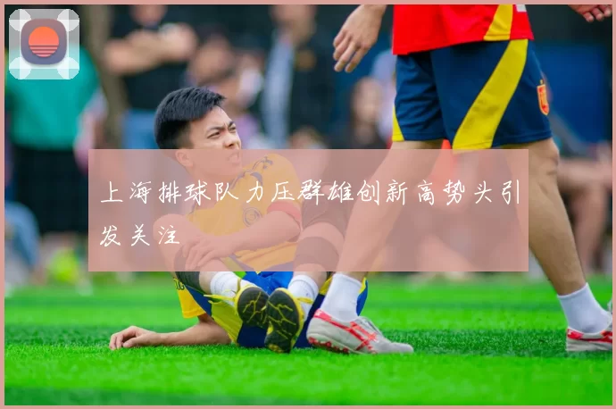 上海排球队力压群雄创新高势头引发关注