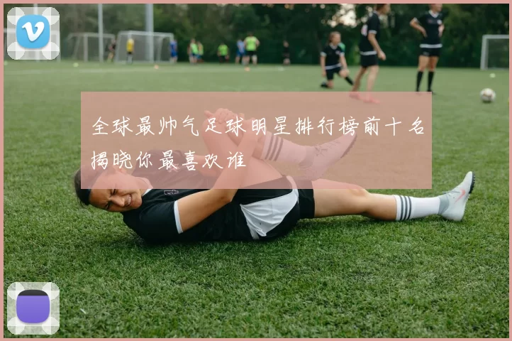 全球最帅气足球明星排行榜前十名揭晓你最喜欢谁