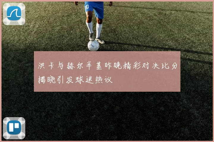 洪卡与赫尔辛基昨晚精彩对决比分揭晓引发球迷热议