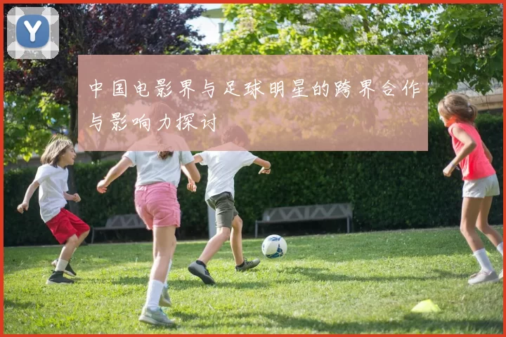 中国电影界与足球明星的跨界合作与影响力探讨