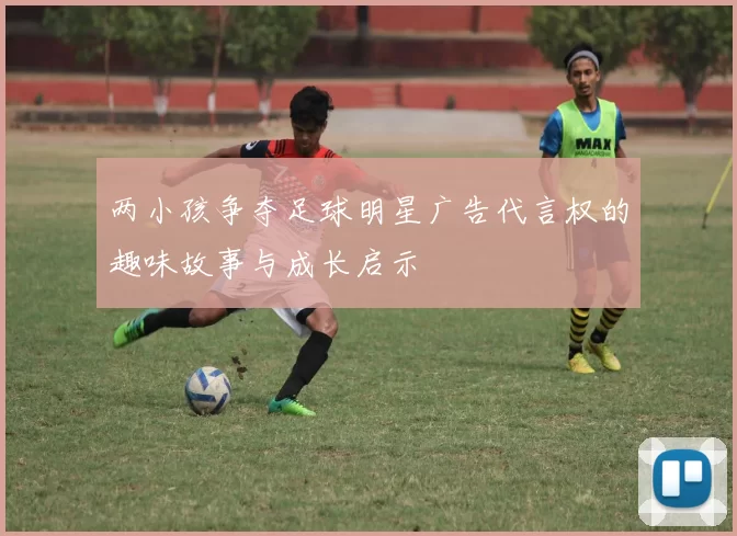 两小孩争夺足球明星广告代言权的趣味故事与成长启示