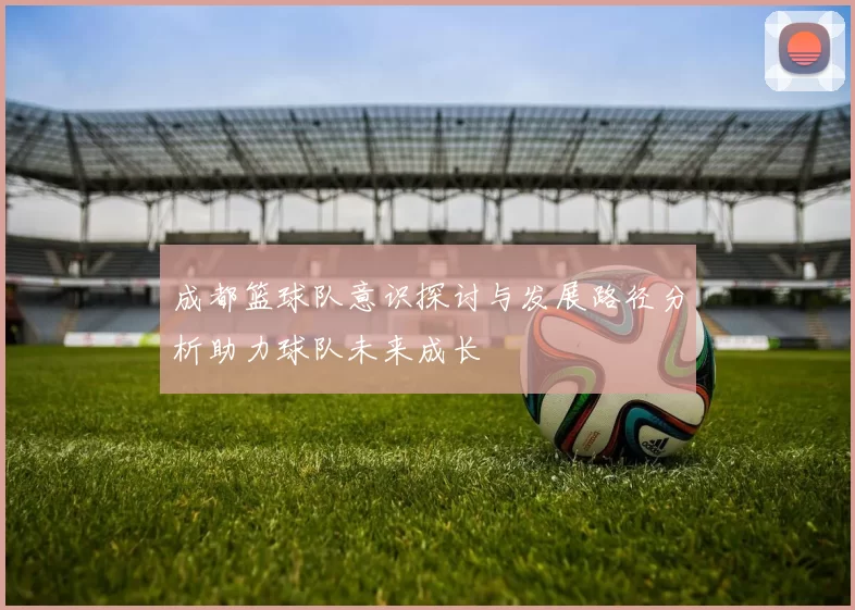 成都篮球队意识探讨与发展路径分析助力球队未来成长