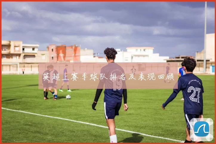 英超上赛季球队排名及表现回顾